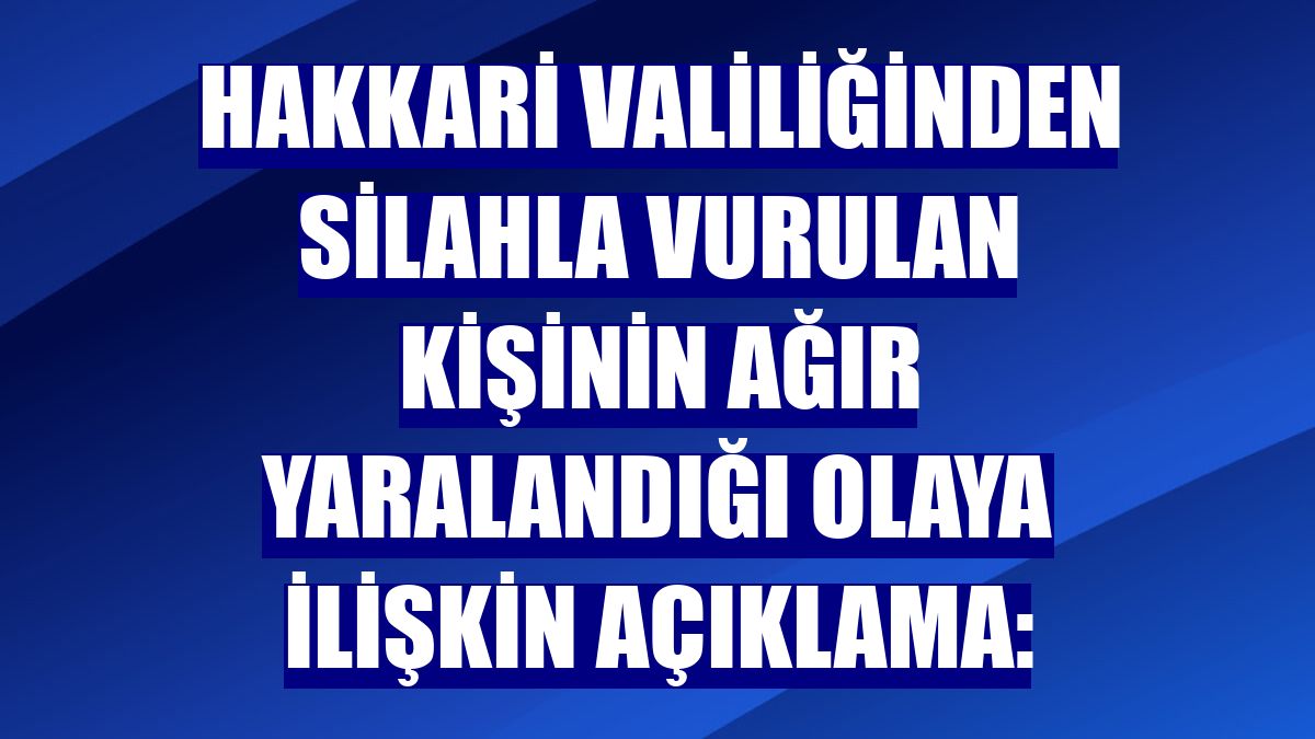 Hakkari Valiliğinden silahla vurulan kişinin ağır yaralandığı olaya ilişkin açıklama: