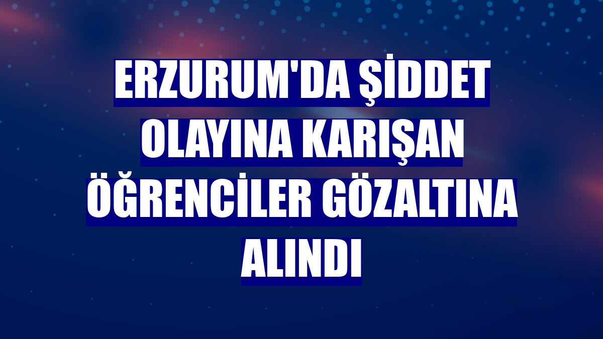 Erzurum'da şiddet olayına karışan öğrenciler gözaltına alındı