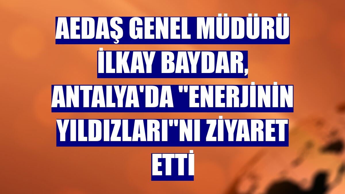 AEDAŞ Genel Müdürü İlkay Baydar, Antalya'da "Enerjinin Yıldızları"nı ziyaret etti