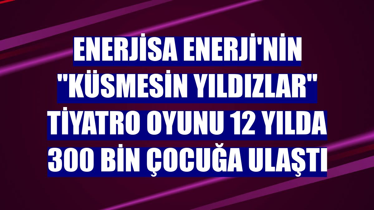 Enerjisa Enerji'nin "Küsmesin Yıldızlar" tiyatro oyunu 12 yılda 300 bin çocuğa ulaştı