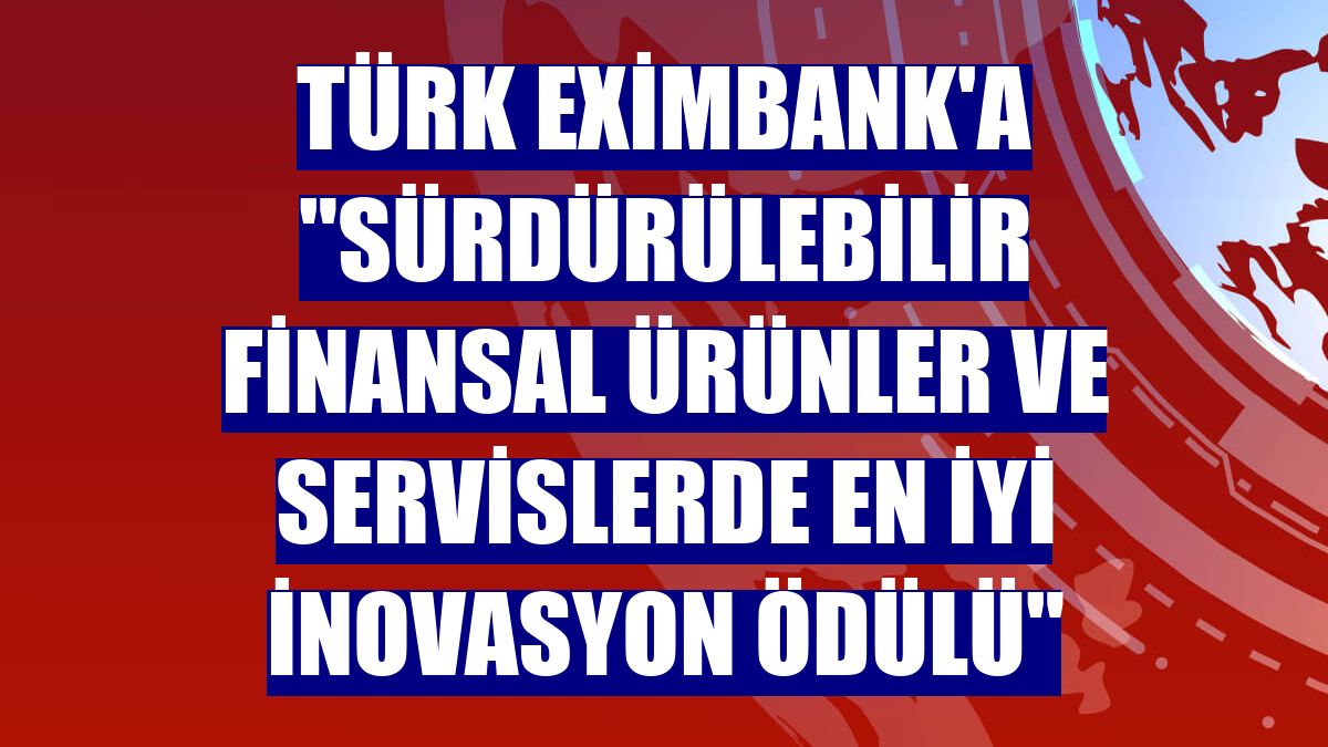 Türk Eximbank'a "Sürdürülebilir Finansal Ürünler ve Servislerde En İyi İnovasyon Ödülü"