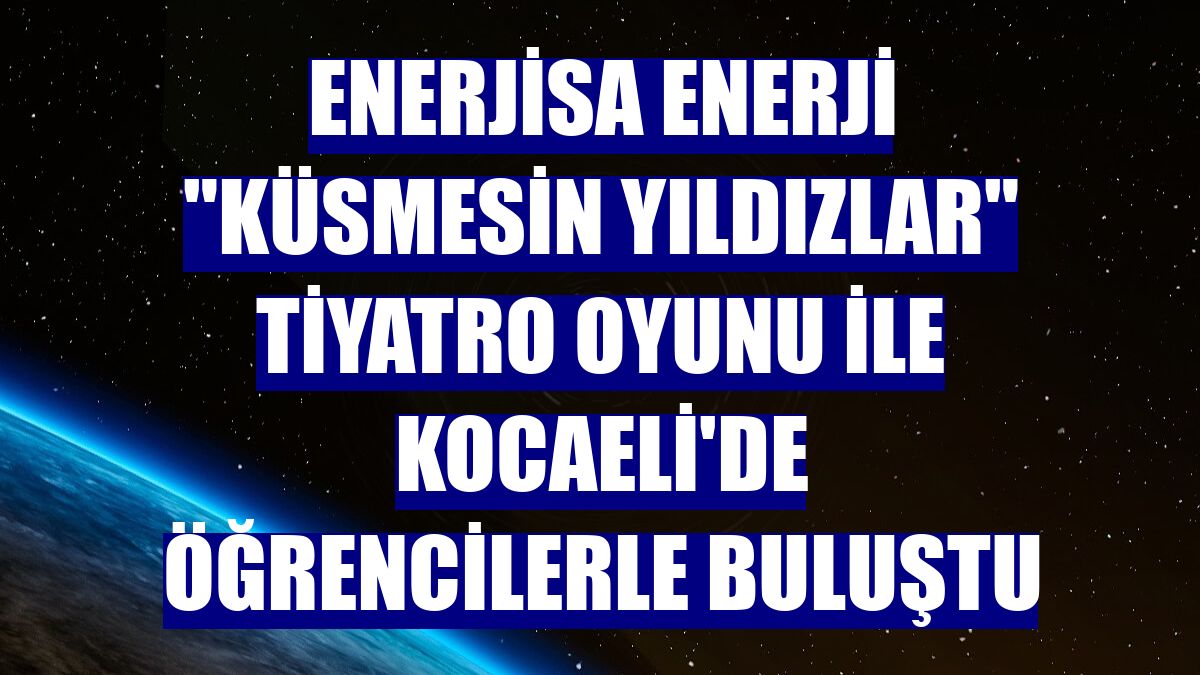 Enerjisa Enerji "Küsmesin Yıldızlar" tiyatro oyunu ile Kocaeli'de öğrencilerle buluştu