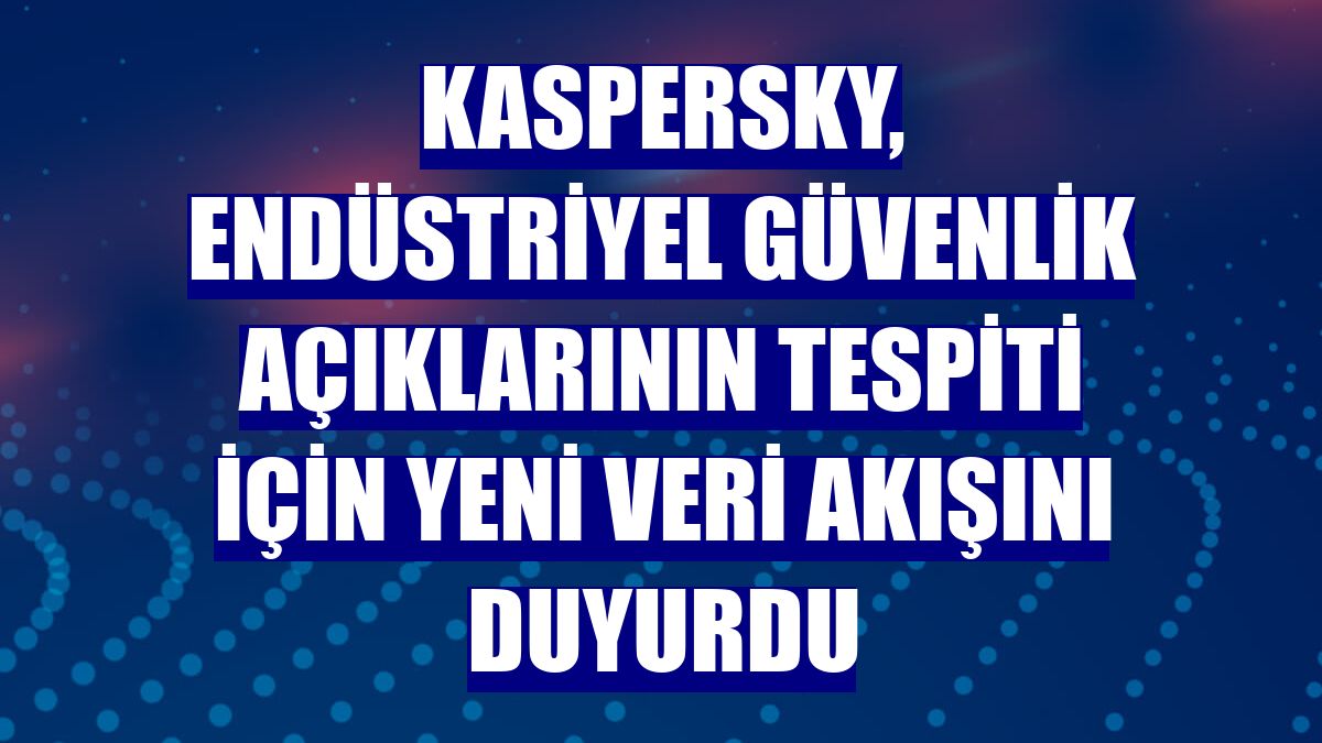 Kaspersky, endüstriyel güvenlik açıklarının tespiti için yeni veri akışını duyurdu