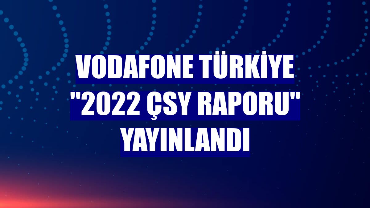 Vodafone Türkiye "2022 ÇSY Raporu" yayınlandı