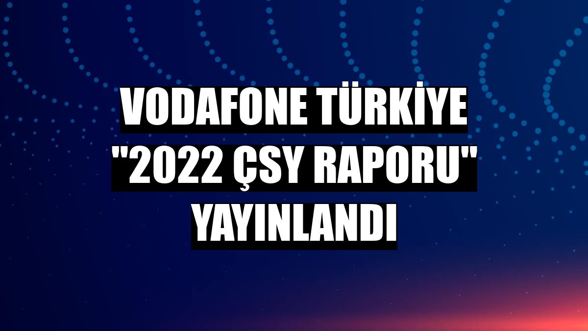 Vodafone Türkiye '2022 ÇSY Raporu' yayınlandı