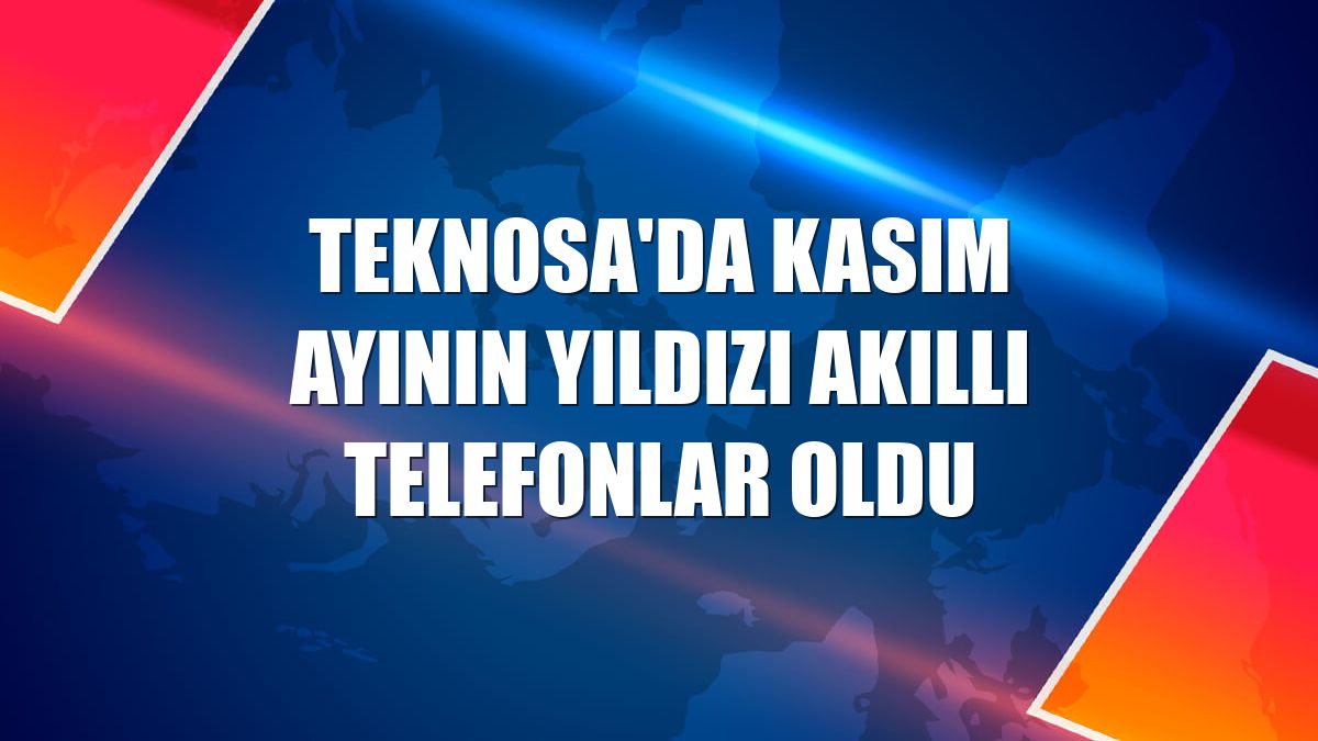 Teknosa'da kasım ayının yıldızı akıllı telefonlar oldu