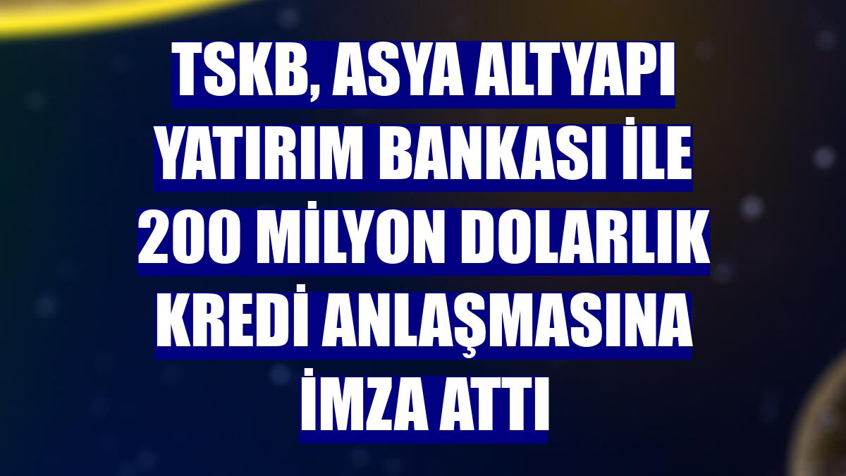TSKB, Asya Altyapı Yatırım Bankası ile 200 milyon dolarlık kredi anlaşmasına imza attı
