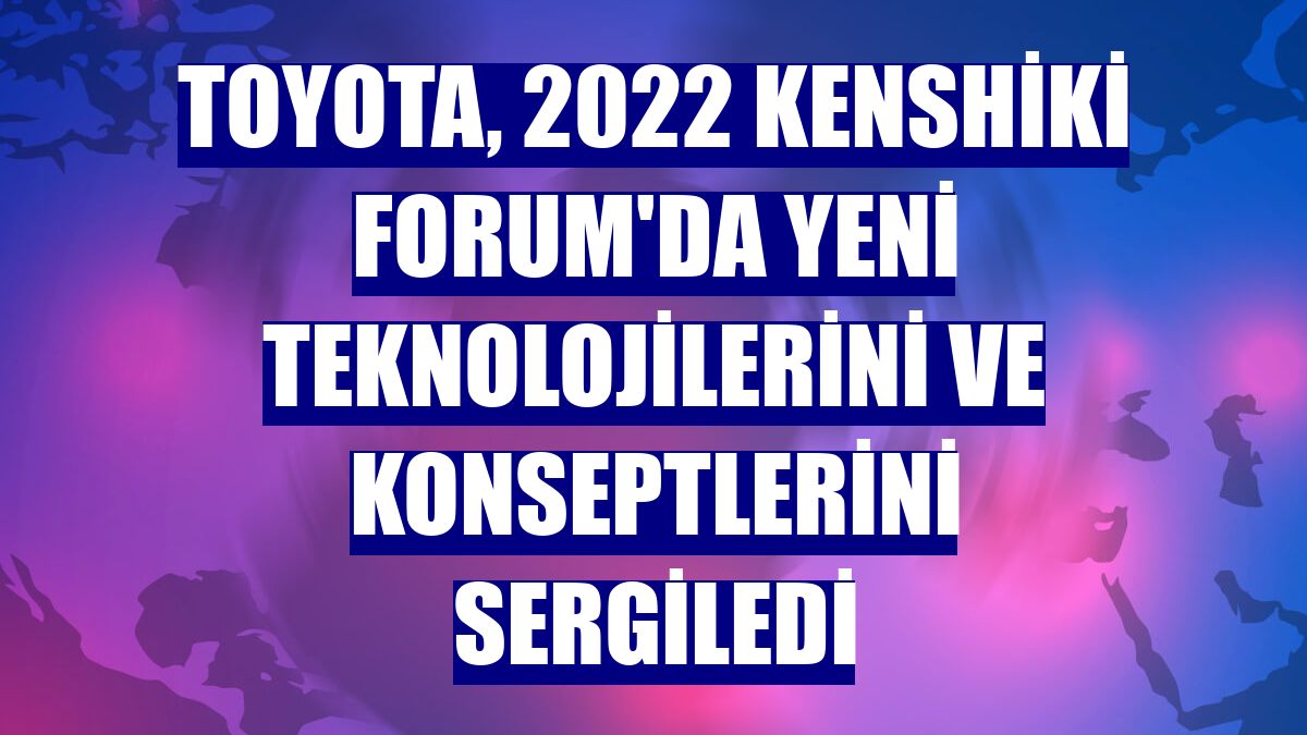 Toyota, 2022 Kenshiki Forum'da yeni teknolojilerini ve konseptlerini sergiledi