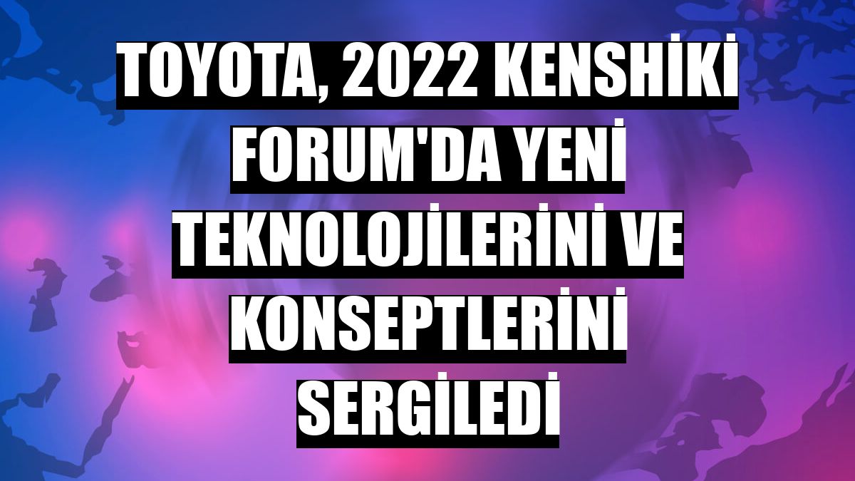 Toyota, 2022 Kenshiki Forum'da yeni teknolojilerini ve konseptlerini sergiledi