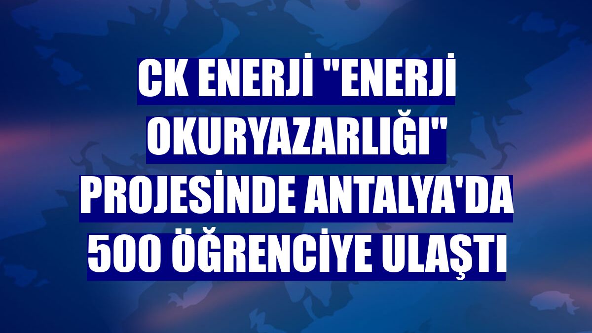 CK Enerji "Enerji Okuryazarlığı" projesinde Antalya'da 500 öğrenciye ulaştı