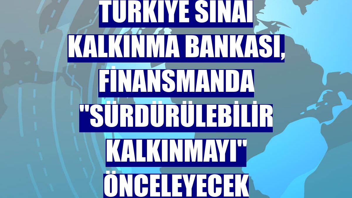 Türkiye Sınai Kalkınma Bankası, finansmanda "sürdürülebilir kalkınmayı" önceleyecek