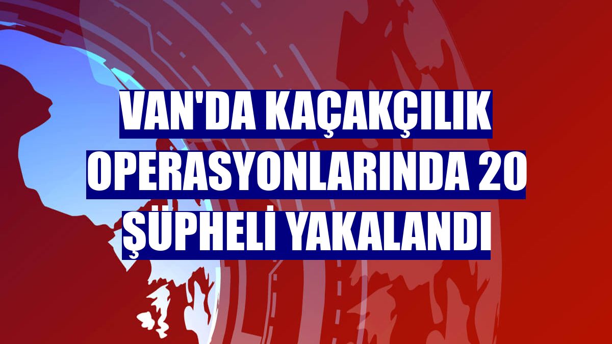 Van'da kaçakçılık operasyonlarında 20 şüpheli yakalandı