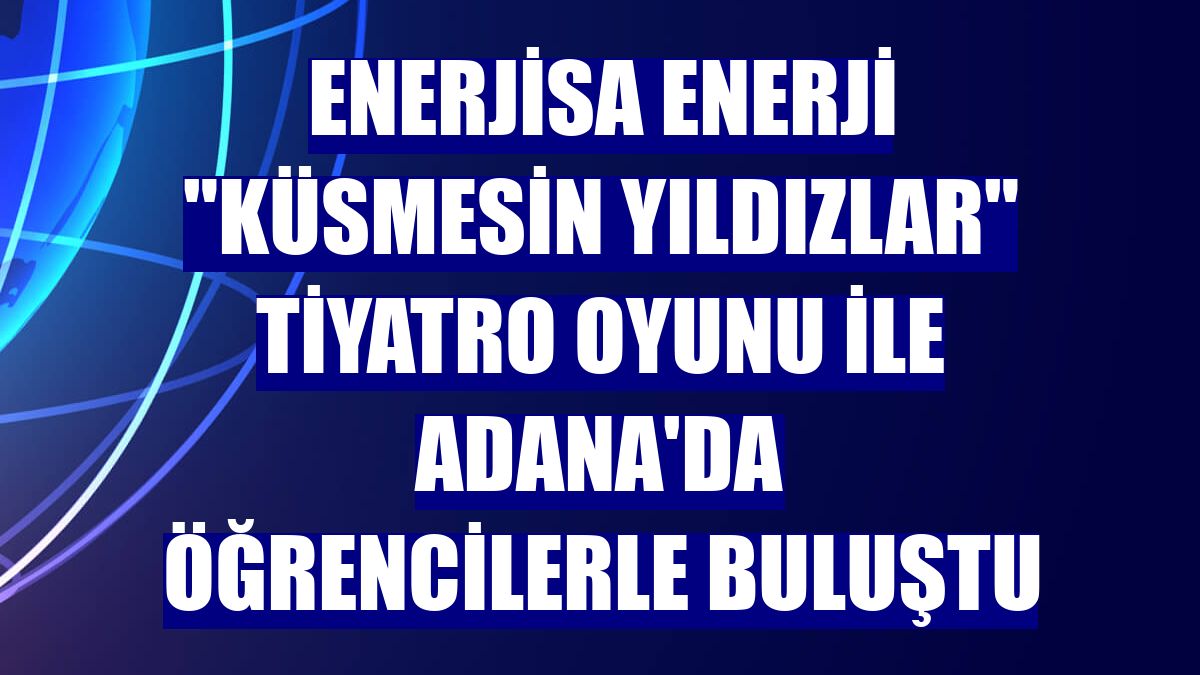 Enerjisa Enerji "Küsmesin Yıldızlar" tiyatro oyunu ile Adana'da öğrencilerle buluştu
