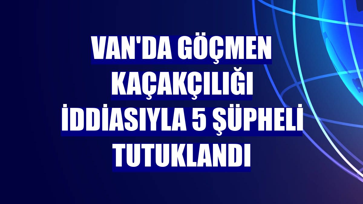 Van'da göçmen kaçakçılığı iddiasıyla 5 şüpheli tutuklandı