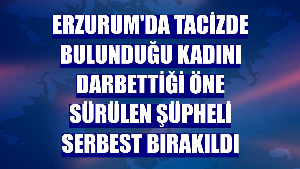Erzurum'da tacizde bulunduğu kadını darbettiği öne sürülen şüpheli serbest bırakıldı