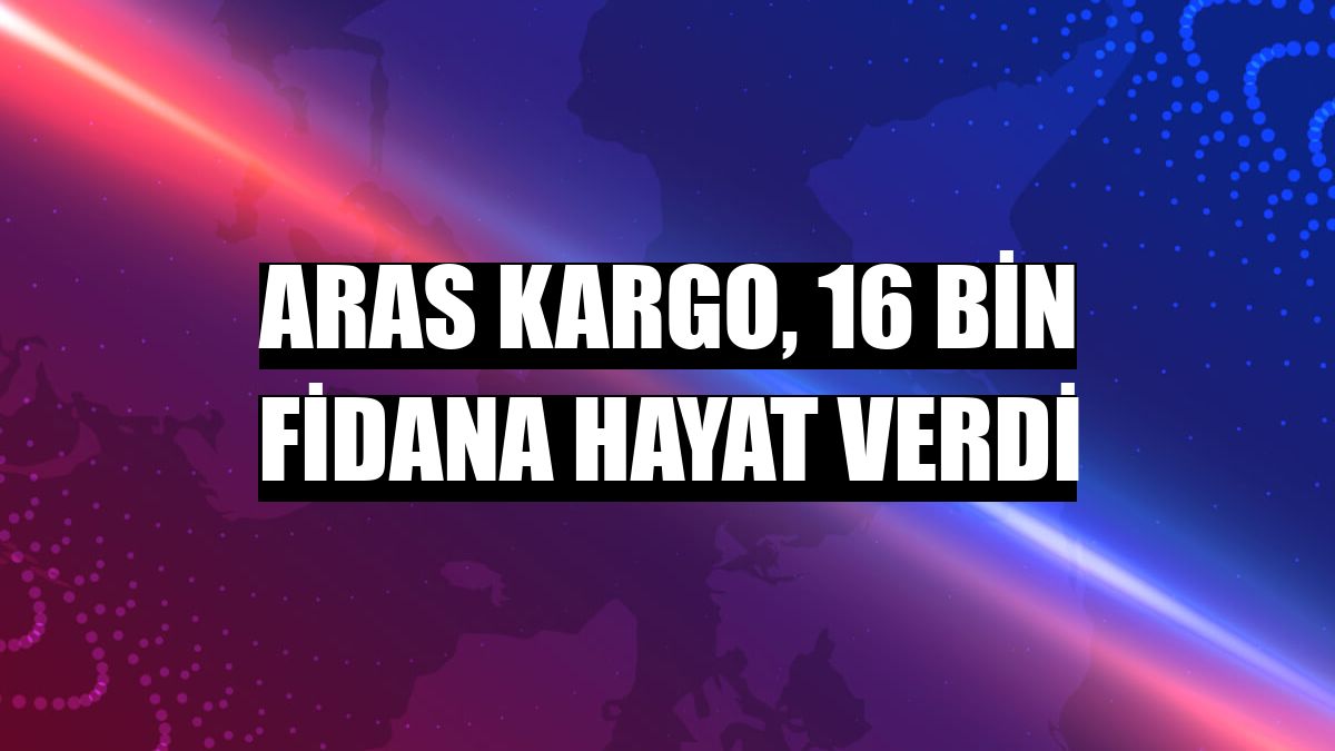 Aras Kargo, 16 bin fidana hayat verdi