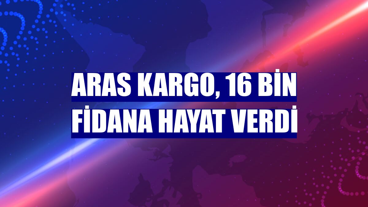 Aras Kargo, 16 bin fidana hayat verdi