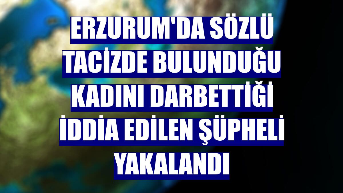 Erzurum'da sözlü tacizde bulunduğu kadını darbettiği iddia edilen şüpheli yakalandı