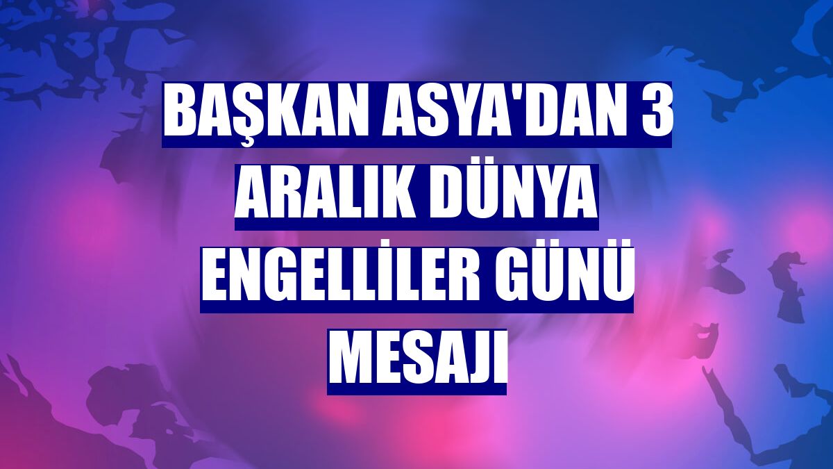 Başkan Asya'dan 3 Aralık Dünya Engelliler Günü mesajı