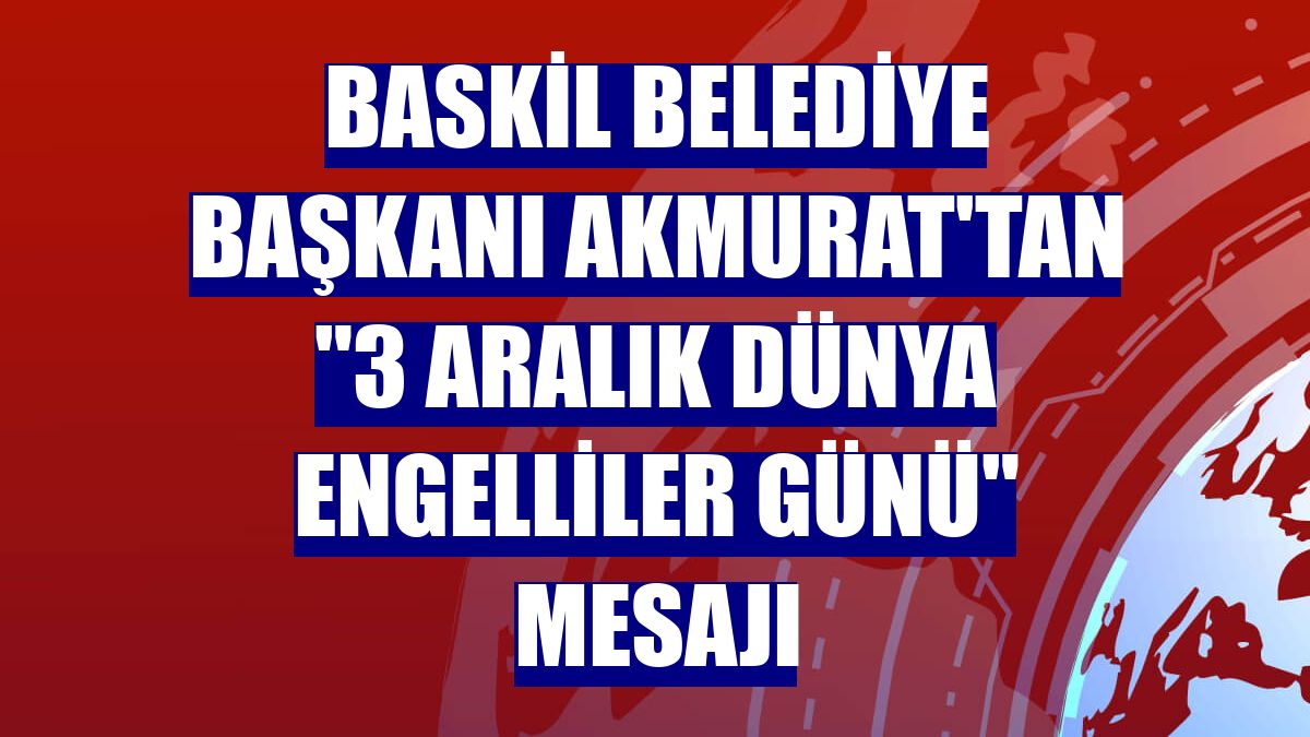 Baskil Belediye Başkanı Akmurat'tan "3 Aralık Dünya Engelliler Günü" mesajı