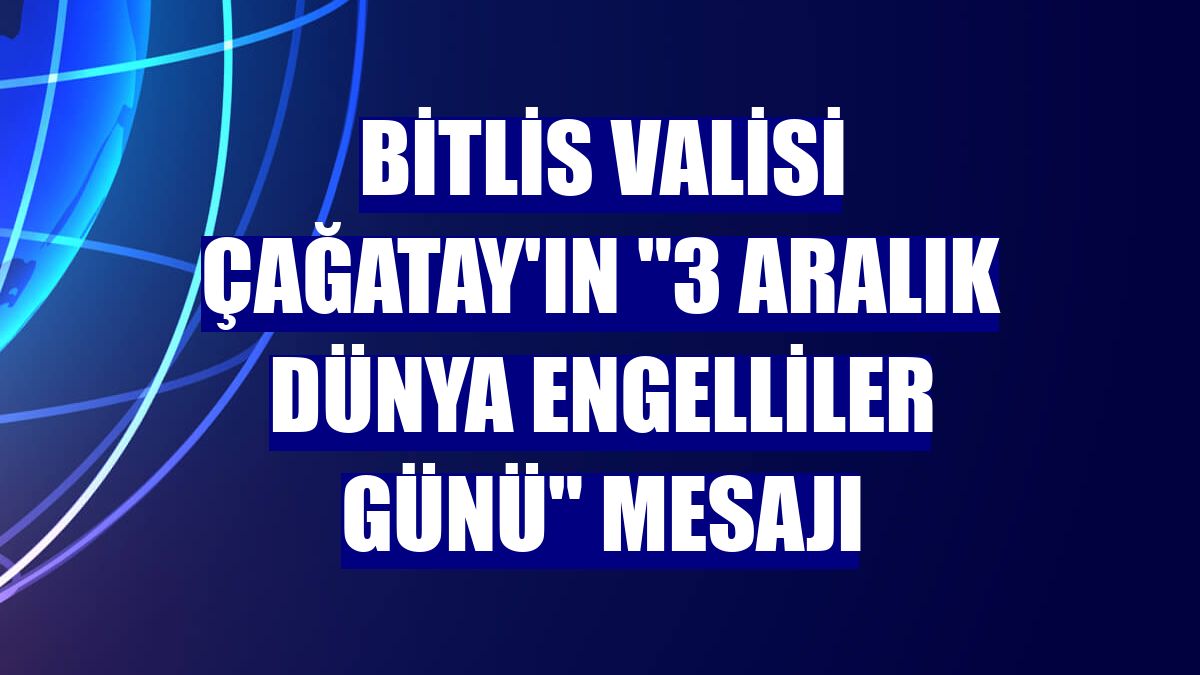 Bitlis Valisi Çağatay'ın "3 Aralık Dünya Engelliler Günü" mesajı