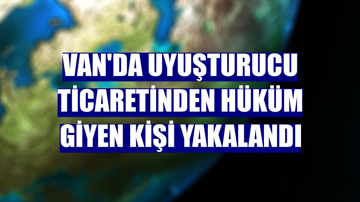Van'da uyuşturucu ticaretinden hüküm giyen kişi yakalandı