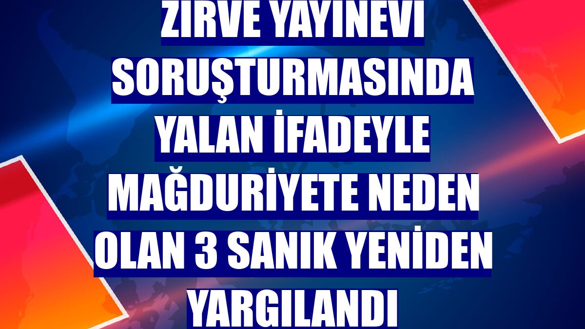 Zirve Yayınevi soruşturmasında yalan ifadeyle mağduriyete neden olan 3 sanık yeniden yargılandı