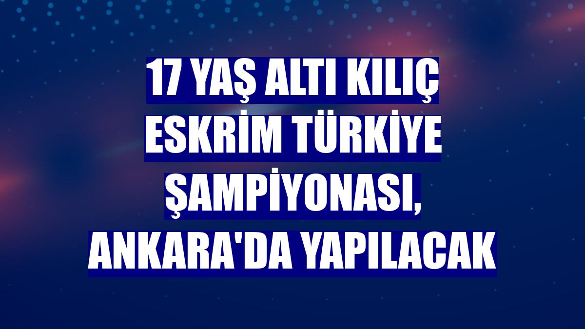 17 Yaş Altı Kılıç Eskrim Türkiye Şampiyonası, Ankara'da yapılacak