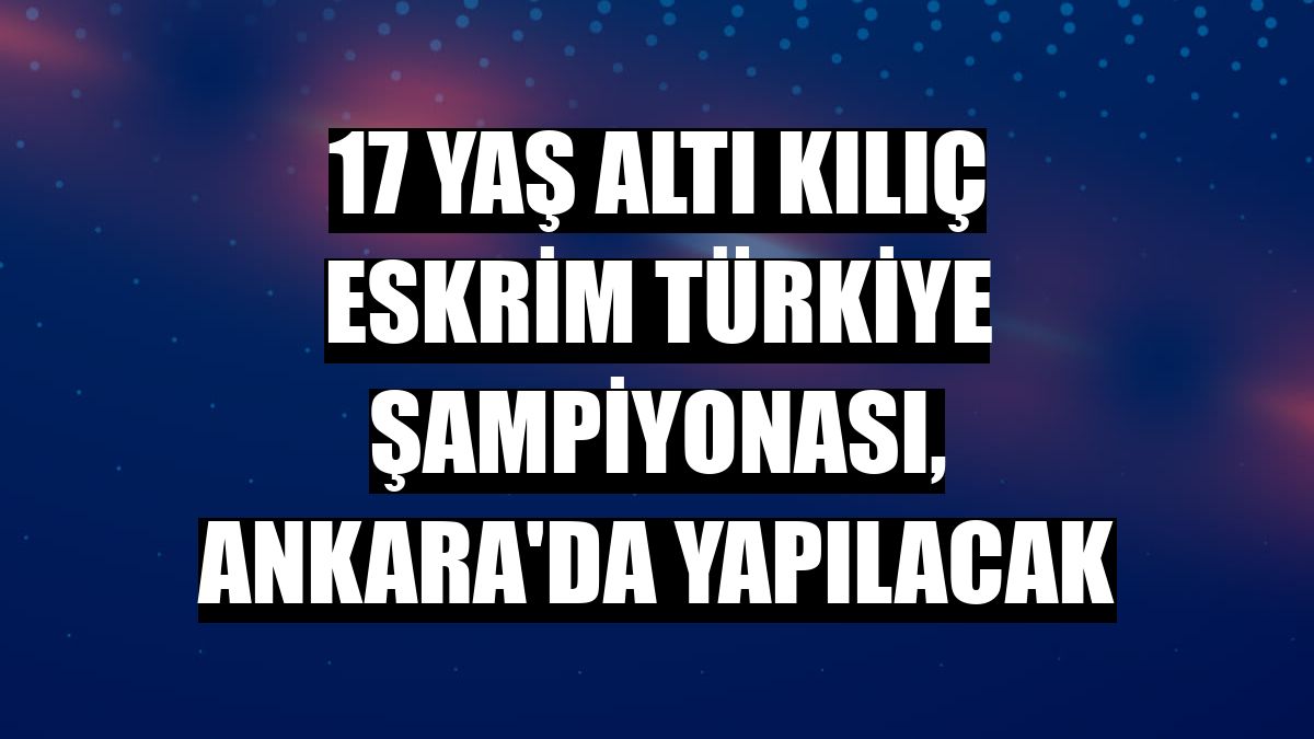 17 Yaş Altı Kılıç Eskrim Türkiye Şampiyonası, Ankara'da yapılacak