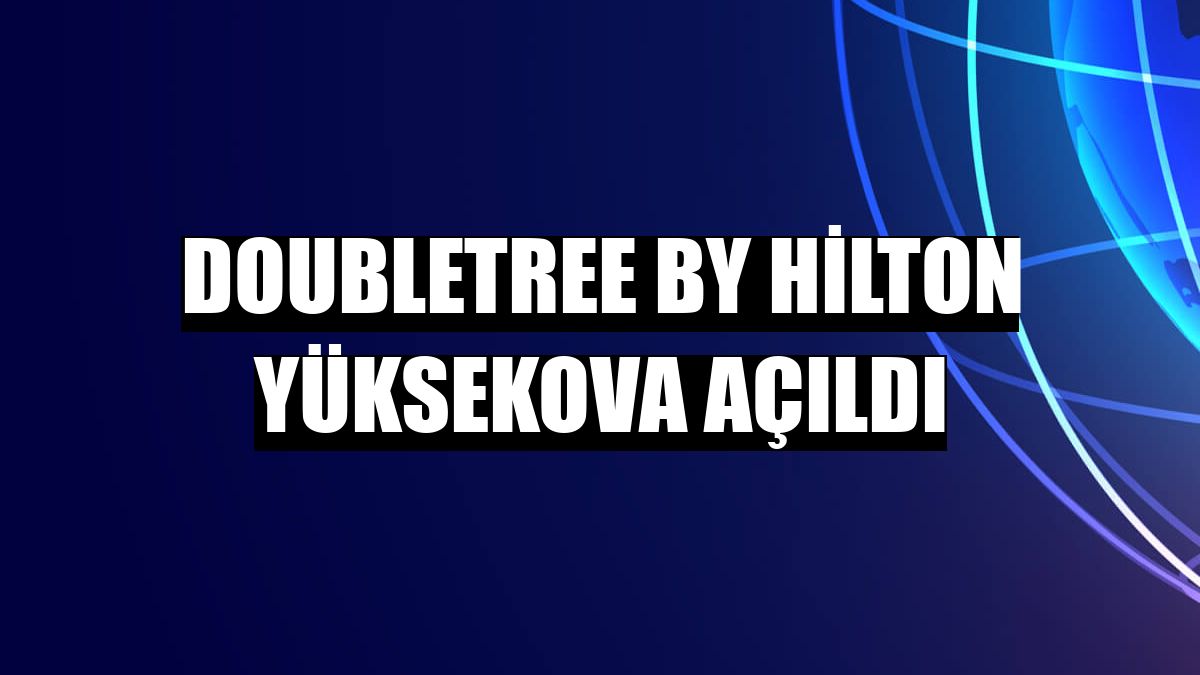 DoubleTree by Hilton Yüksekova açıldı