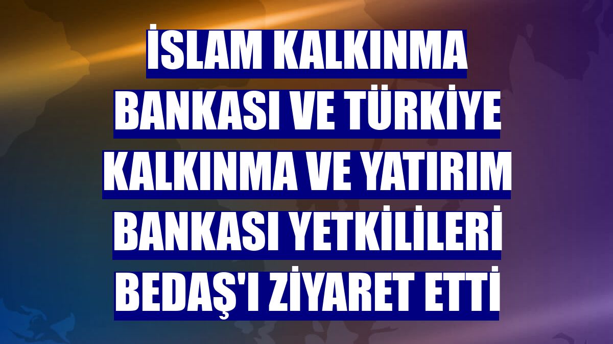 İslam Kalkınma Bankası ve Türkiye Kalkınma ve Yatırım Bankası yetkilileri BEDAŞ'ı ziyaret etti
