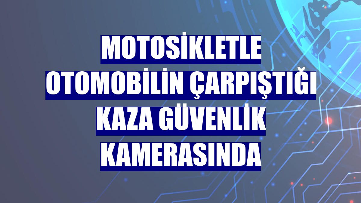 Motosikletle otomobilin çarpıştığı kaza güvenlik kamerasında