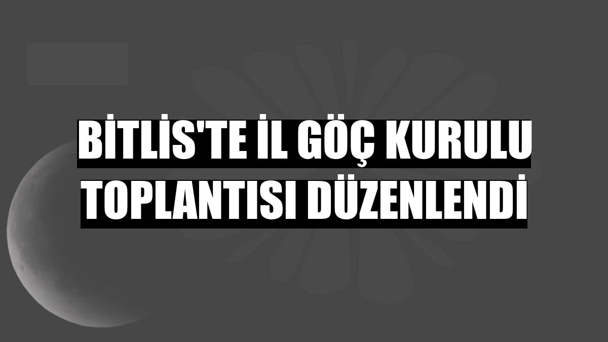 Bitlis'te İl Göç Kurulu toplantısı düzenlendi
