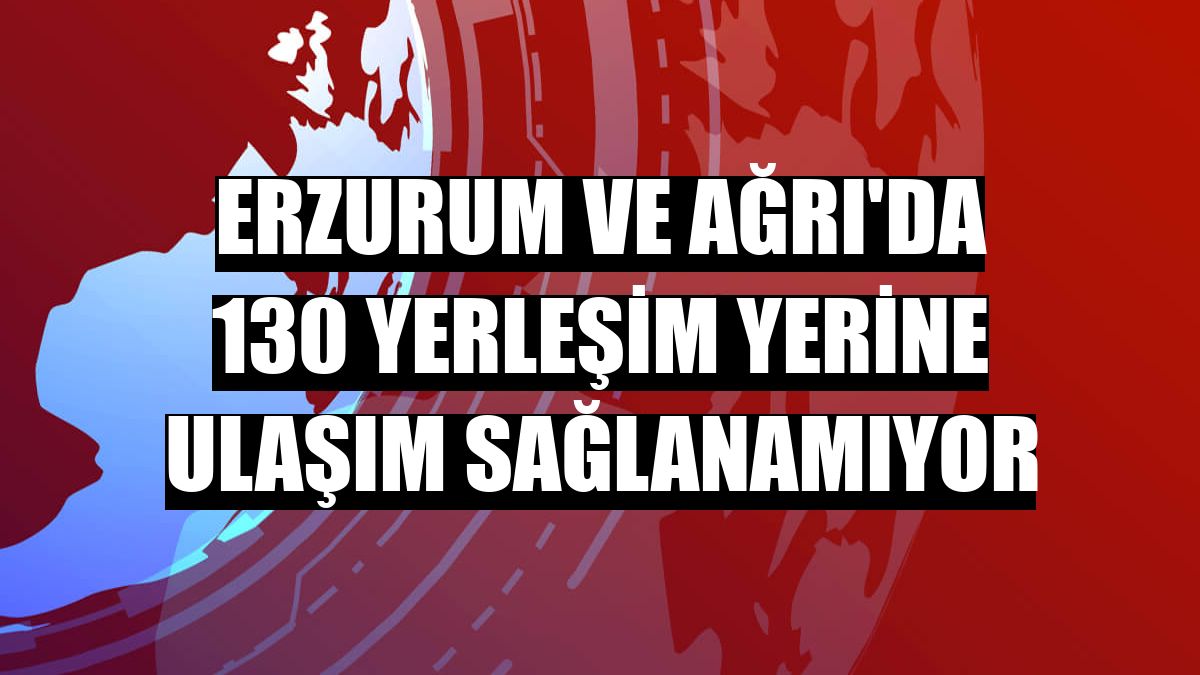 Erzurum ve Ağrı'da 130 yerleşim yerine ulaşım sağlanamıyor