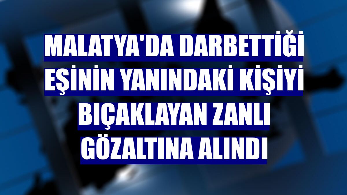 Malatya'da darbettiği eşinin yanındaki kişiyi bıçaklayan zanlı gözaltına alındı