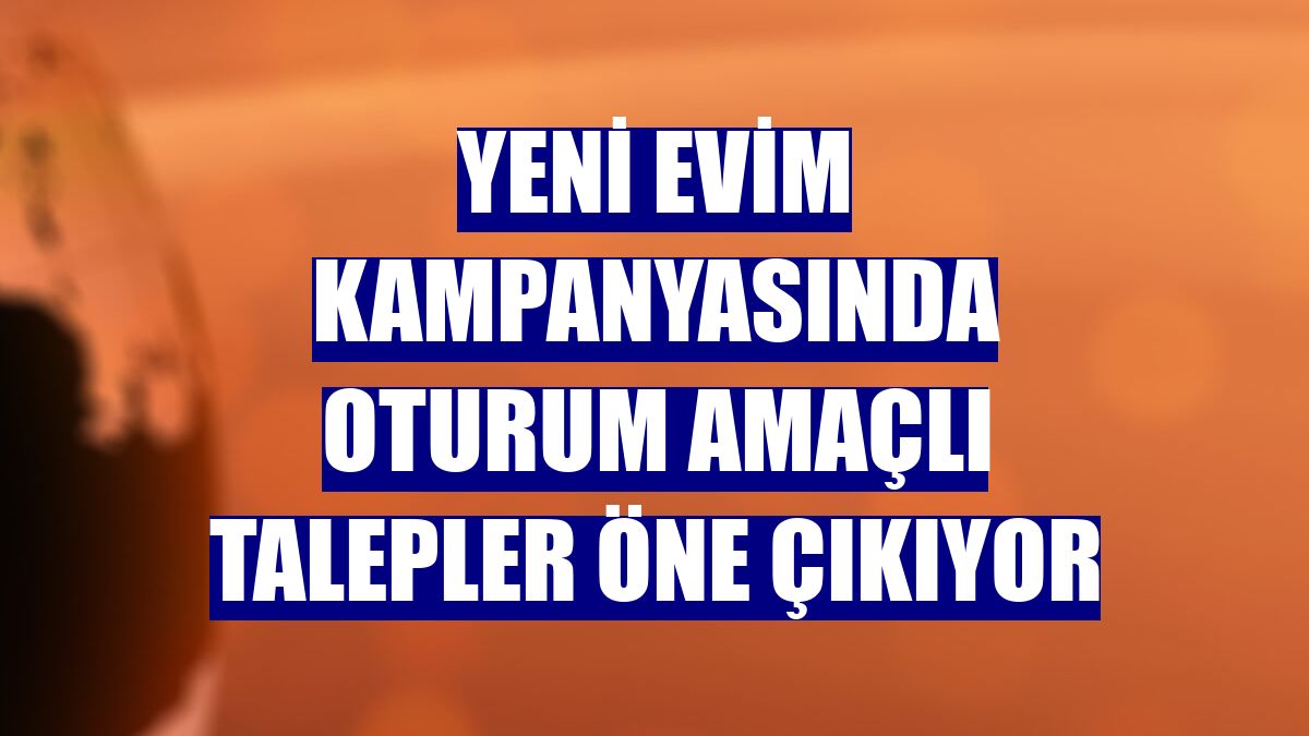 Yeni Evim kampanyasında oturum amaçlı talepler öne çıkıyor