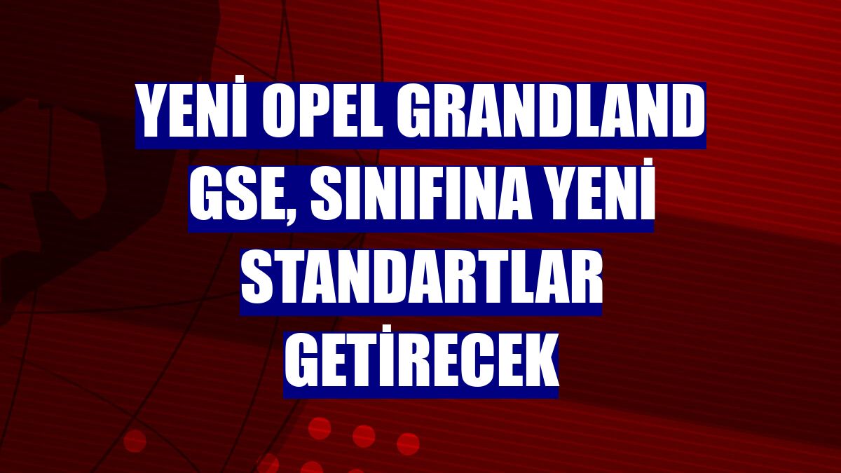 Yeni Opel Grandland GSe, sınıfına yeni standartlar getirecek