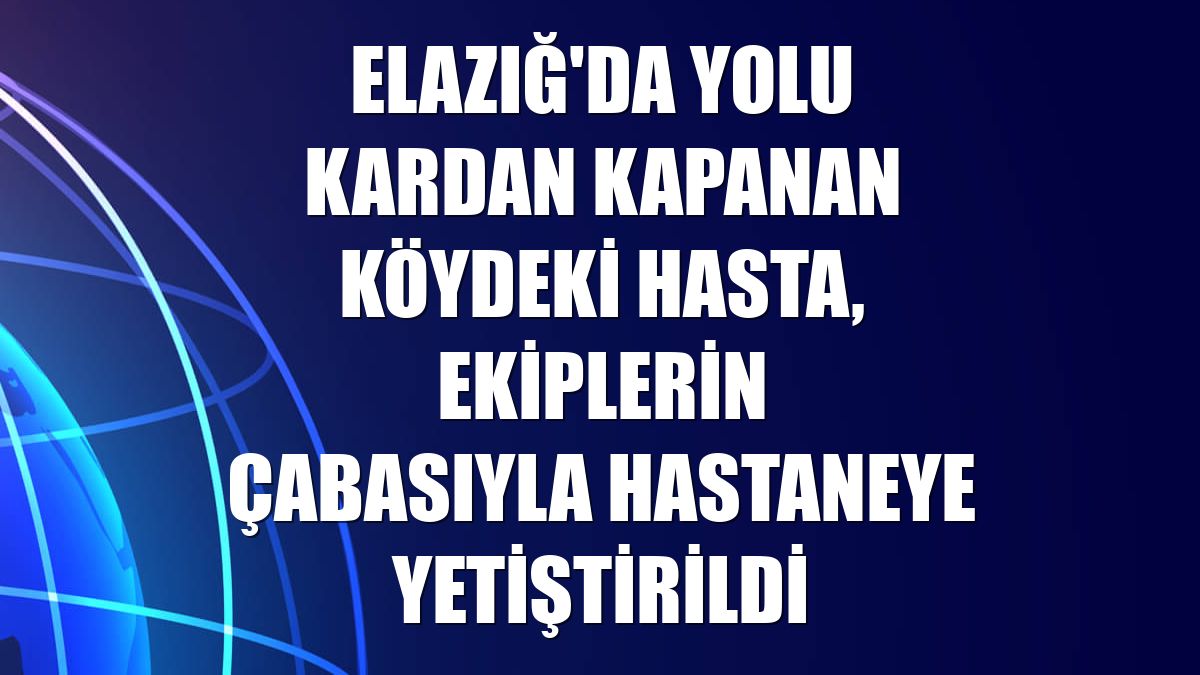 Elazığ'da yolu kardan kapanan köydeki hasta, ekiplerin çabasıyla hastaneye yetiştirildi