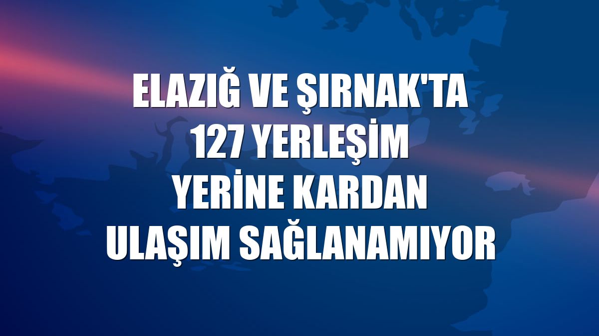 Elazığ ve Şırnak'ta 127 yerleşim yerine kardan ulaşım sağlanamıyor