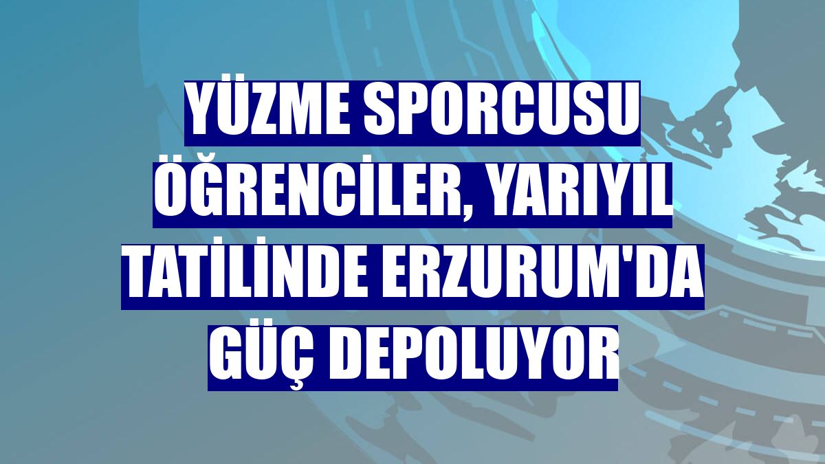 Yüzme sporcusu öğrenciler, yarıyıl tatilinde Erzurum'da güç depoluyor