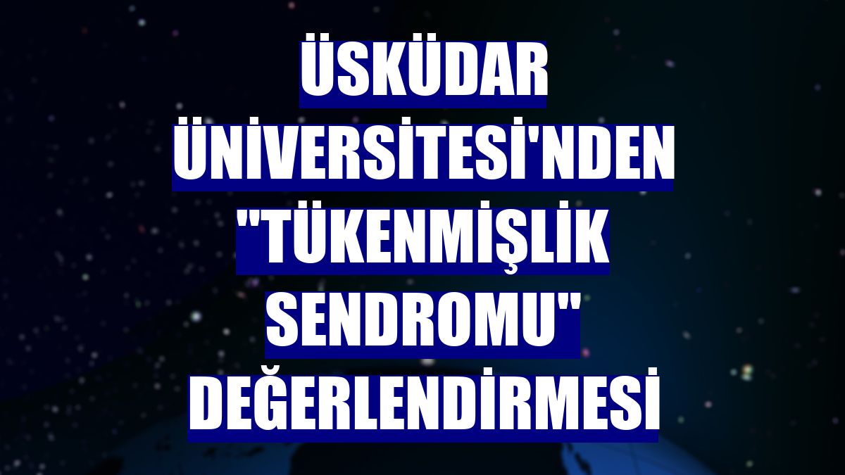 Üsküdar Üniversitesi'nden "Tükenmişlik sendromu" değerlendirmesi