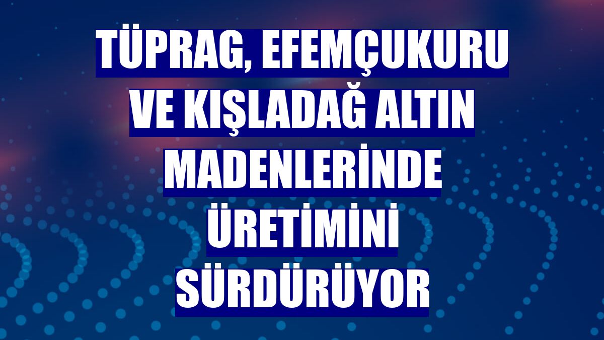 TÜPRAG, Efemçukuru ve Kışladağ altın madenlerinde üretimini sürdürüyor