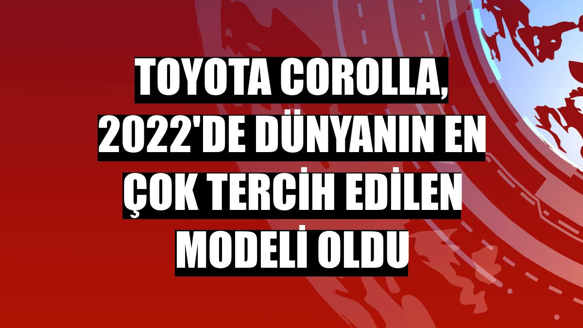 Toyota Corolla, 2022'de dünyanın en çok tercih edilen modeli oldu