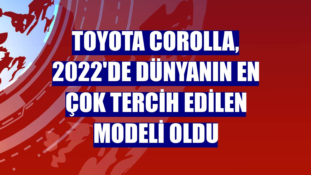 Toyota Corolla, 2022'de dünyanın en çok tercih edilen modeli oldu