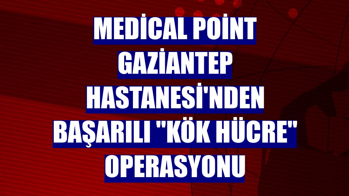 Medical Point Gaziantep Hastanesi'nden başarılı "kök hücre" operasyonu