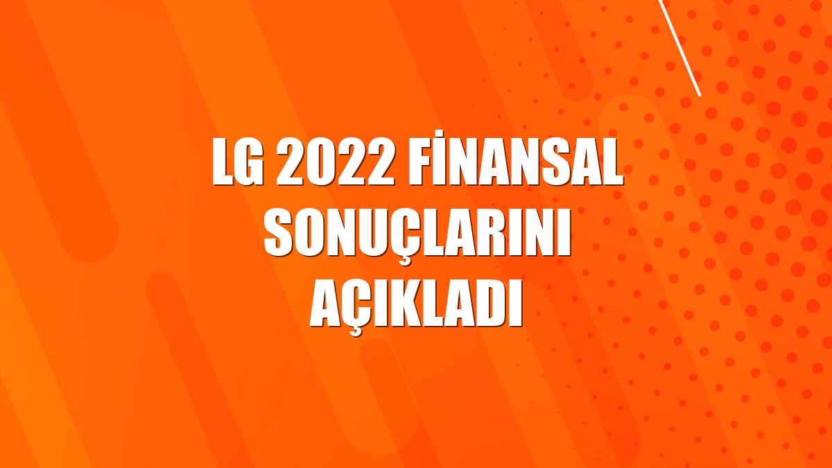 LG 2022 finansal sonuçlarını açıkladı