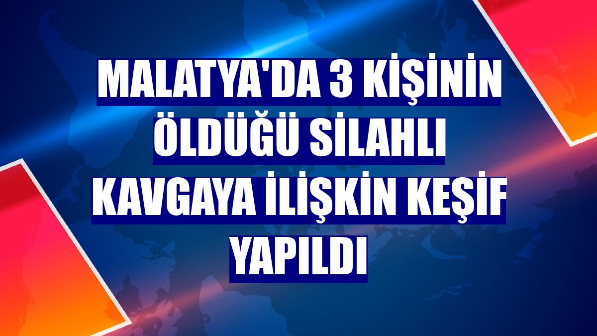 Malatya'da 3 kişinin öldüğü silahlı kavgaya ilişkin keşif yapıldı