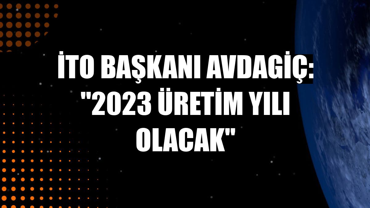 İTO Başkanı Avdagiç: '2023 üretim yılı olacak'