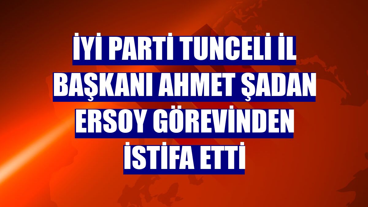 İYİ Parti Tunceli İl Başkanı Ahmet Şadan Ersoy görevinden istifa etti