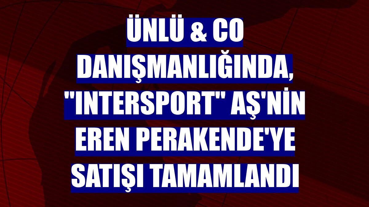 ÜNLÜ & Co danışmanlığında, "Intersport" AŞ'nin Eren Perakende'ye satışı tamamlandı